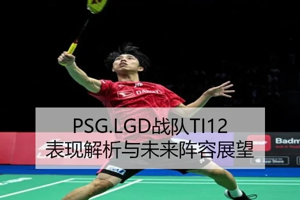 PSG.LGD战队TI12表现解析与未来阵容展望
